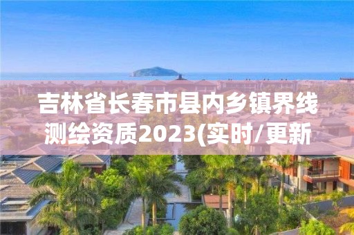 吉林省長春市縣內鄉鎮界線測繪資質2023(實時/更新中)