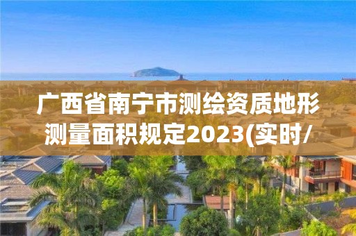 廣西省南寧市測繪資質地形測量面積規定2023(實時/更新中)