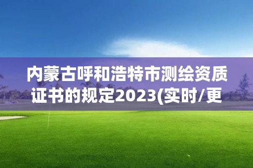 內蒙古呼和浩特市測繪資質證書的規定2023(實時/更新中)