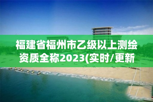 福建省福州市乙級以上測繪資質全稱2023(實時/更新中)