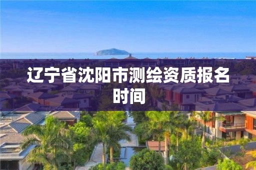 遼寧省沈陽市測繪資質報名時間