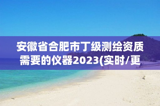 安徽省合肥市丁級測繪資質(zhì)需要的儀器2023(實時/更新中)