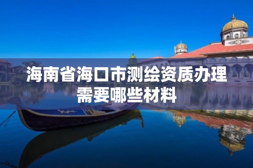 海南省海口市測繪資質辦理需要哪些材料