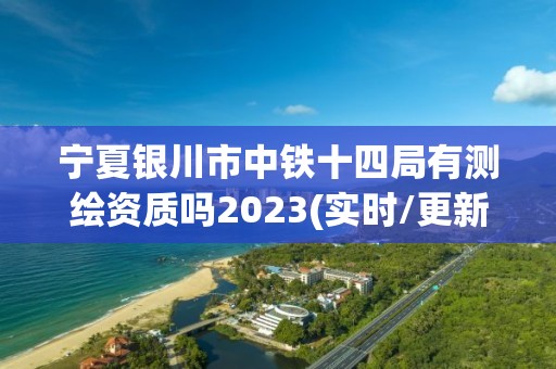 寧夏銀川市中鐵十四局有測繪資質嗎2023(實時/更新中)