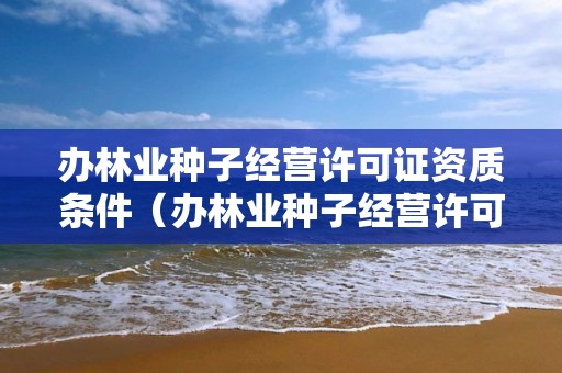 辦林業種子經營許可證資質條件（辦林業種子經營許可證資質條件要求）