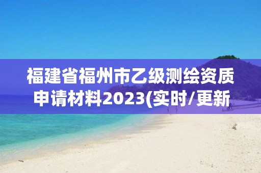 福建省福州市乙級測繪資質申請材料2023(實時/更新中)