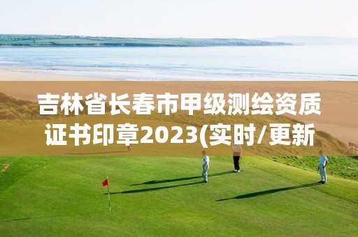 吉林省長春市甲級測繪資質證書印章2023(實時/更新中)