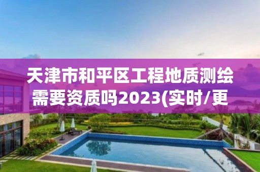 天津市和平區工程地質測繪需要資質嗎2023(實時/更新中)