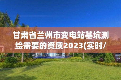 甘肅省蘭州市變電站基坑測繪需要的資質2023(實時/更新中)