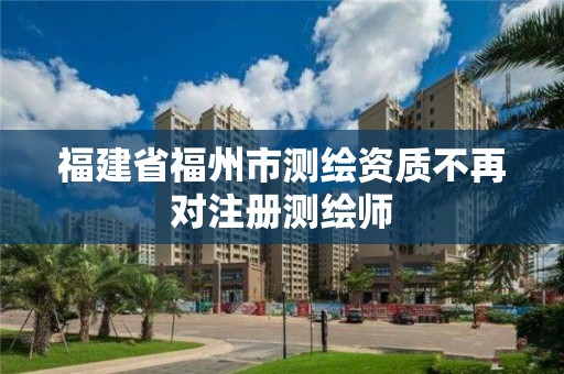 福建省福州市測繪資質不再對注冊測繪師