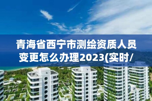 青海省西寧市測繪資質(zhì)人員變更怎么辦理2023(實(shí)時/更新中)