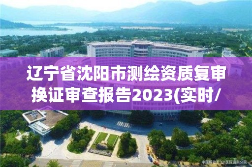 遼寧省沈陽市測繪資質復審換證審查報告2023(實時/更新中)