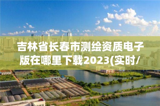 吉林省長春市測繪資質電子版在哪里下載2023(實時/更新中)