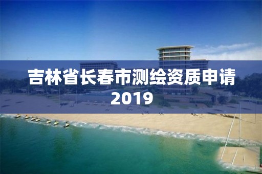 吉林省長春市測繪資質申請2019