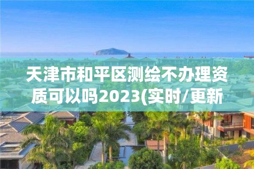 天津市和平區測繪不辦理資質可以嗎2023(實時/更新中)