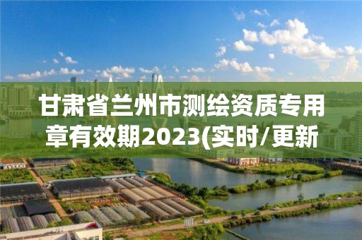 甘肅省蘭州市測繪資質專用章有效期2023(實時/更新中)