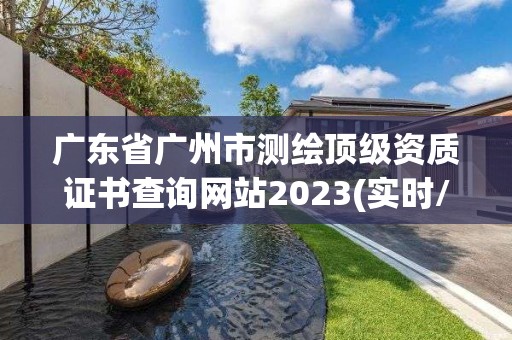 廣東省廣州市測繪頂級資質證書查詢網站2023(實時/更新中)