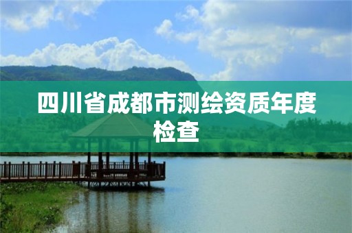 四川省成都市測繪資質(zhì)年度檢查