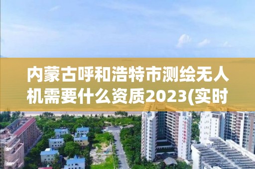 內蒙古呼和浩特市測繪無人機需要什么資質2023(實時/更新中)