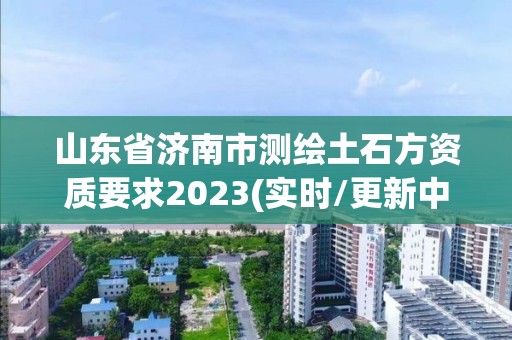 山東省濟南市測繪土石方資質要求2023(實時/更新中)