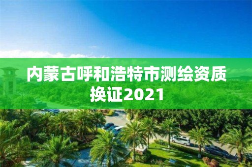 內蒙古呼和浩特市測繪資質換證2021