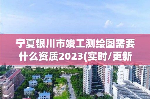 寧夏銀川市竣工測繪圖需要什么資質(zhì)2023(實時/更新中)