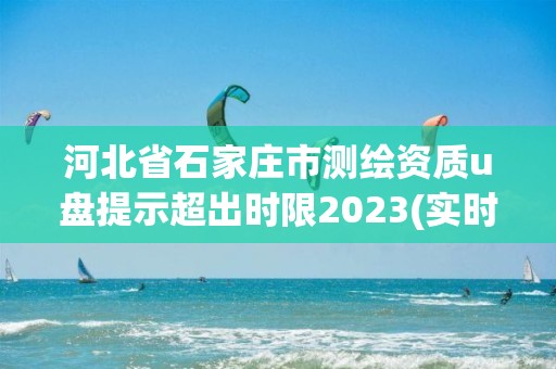 河北省石家莊市測繪資質u盤提示超出時限2023(實時/更新中)