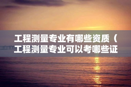 工程測(cè)量專業(yè)有哪些資質(zhì)（工程測(cè)量專業(yè)可以考哪些證書）