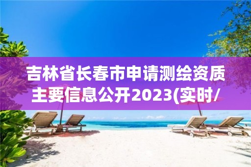 吉林省長春市申請測繪資質主要信息公開2023(實時/更新中)