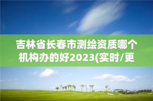 吉林省長春市測繪資質哪個機構辦的好2023(實時/更新中)