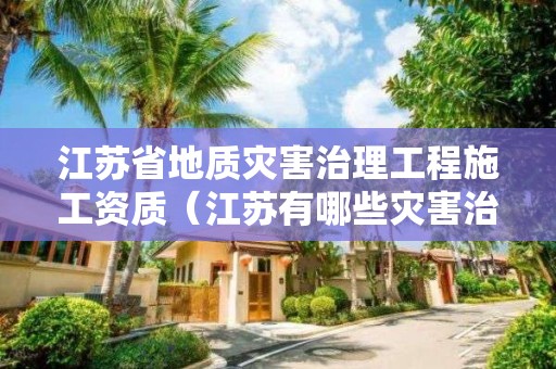 江蘇省地質災害治理工程施工資質（江蘇有哪些災害治理資質公司）