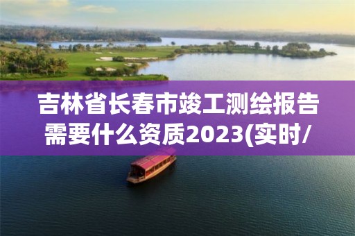 吉林省長(zhǎng)春市竣工測(cè)繪報(bào)告需要什么資質(zhì)2023(實(shí)時(shí)/更新中)