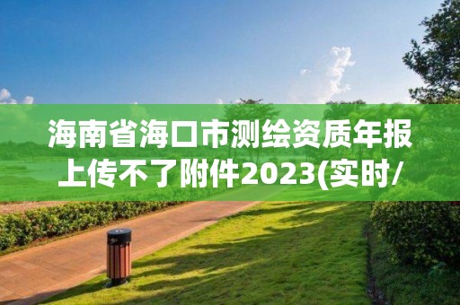 海南省海口市測繪資質(zhì)年報上傳不了附件2023(實時/更新中)