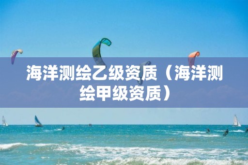 海洋測(cè)繪乙級(jí)資質(zhì)（海洋測(cè)繪甲級(jí)資質(zhì)）