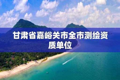 甘肅省嘉峪關(guān)市全市測繪資質(zhì)單位