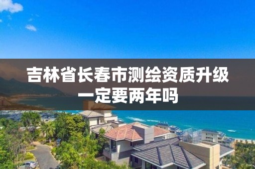 吉林省長春市測繪資質升級一定要兩年嗎