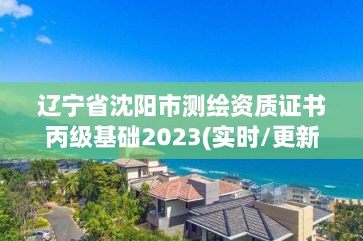 遼寧省沈陽市測繪資質證書丙級基礎2023(實時/更新中)