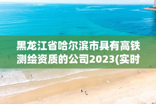 黑龍江省哈爾濱市具有高鐵測(cè)繪資質(zhì)的公司2023(實(shí)時(shí)/更新中)