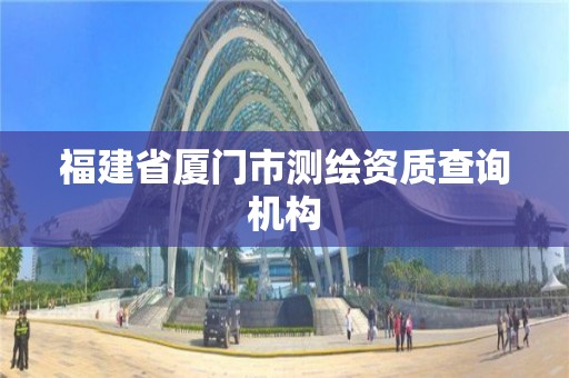 福建省廈門市測繪資質(zhì)查詢機(jī)構(gòu)