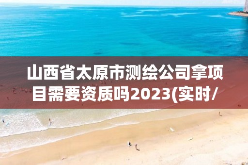 山西省太原市測繪公司拿項目需要資質(zhì)嗎2023(實時/更新中)