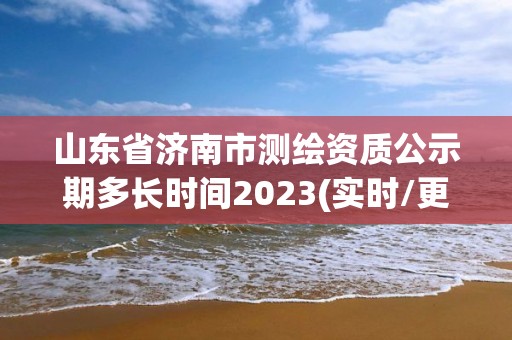 山東省濟南市測繪資質公示期多長時間2023(實時/更新中)