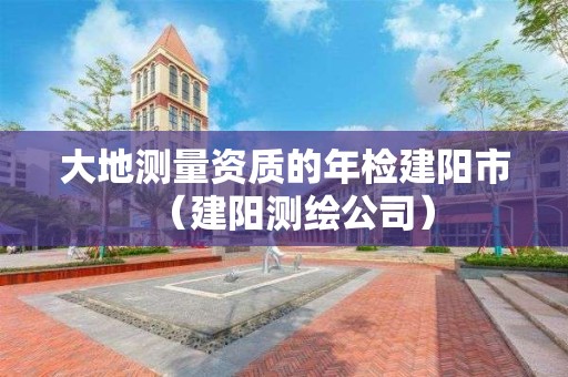 大地測量資質的年檢建陽市（建陽測繪公司）