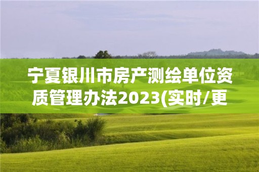 寧夏銀川市房產測繪單位資質管理辦法2023(實時/更新中)