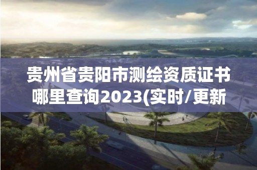 貴州省貴陽市測繪資質證書哪里查詢2023(實時/更新中)