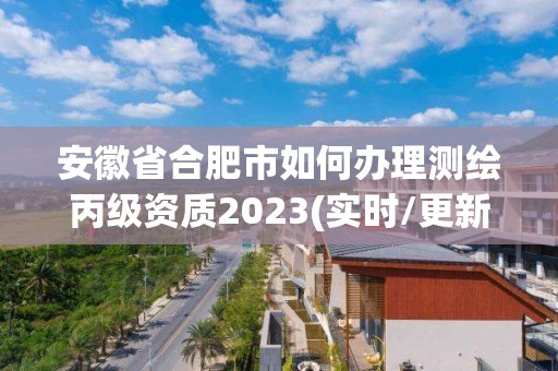 安徽省合肥市如何辦理測繪丙級資質2023(實時/更新中)