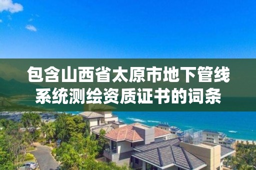 包含山西省太原市地下管線系統測繪資質證書的詞條