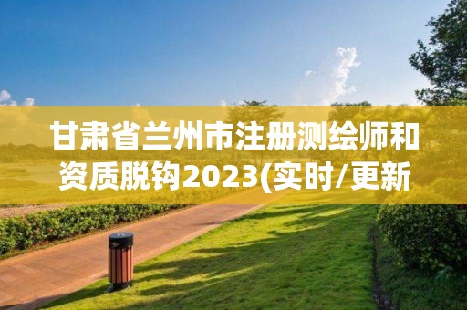 甘肅省蘭州市注冊測繪師和資質脫鉤2023(實時/更新中)