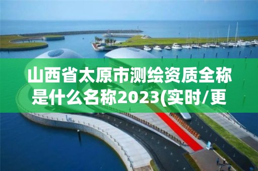 山西省太原市測繪資質全稱是什么名稱2023(實時/更新中)