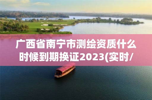 廣西省南寧市測繪資質什么時候到期換證2023(實時/更新中)