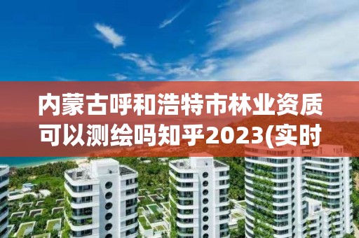 內蒙古呼和浩特市林業資質可以測繪嗎知乎2023(實時/更新中)